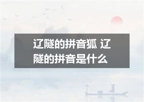 辽隧的拼音狐 辽隧的拼音是什么