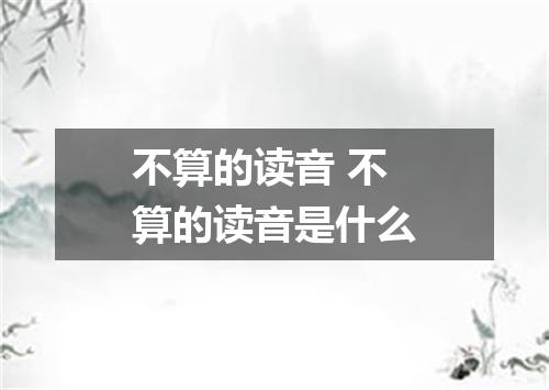 不算的读音 不算的读音是什么