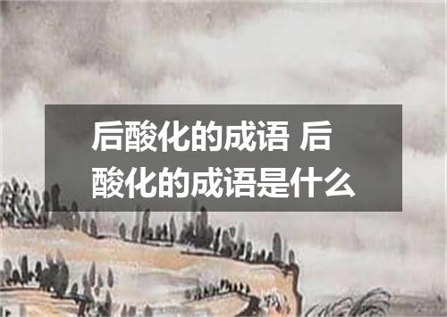 后酸化的成语 后酸化的成语是什么