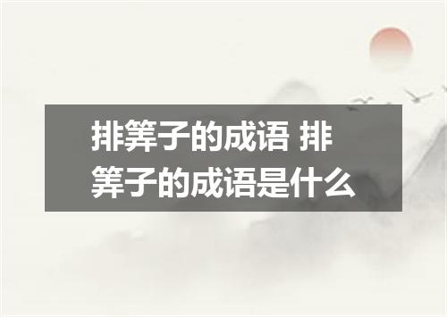 排筭子的成语 排筭子的成语是什么