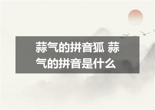 蒜气的拼音狐 蒜气的拼音是什么