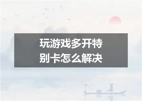 玩游戏多开特别卡怎么解决