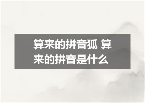 算来的拼音狐 算来的拼音是什么