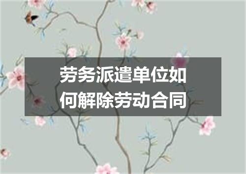 劳务派遣单位如何解除劳动合同