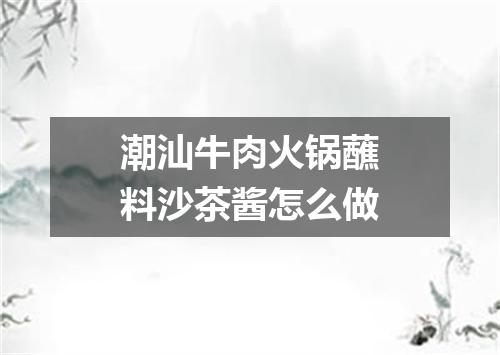 潮汕牛肉火锅蘸料沙茶酱怎么做