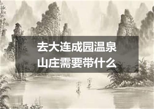 去大连成园温泉山庄需要带什么
