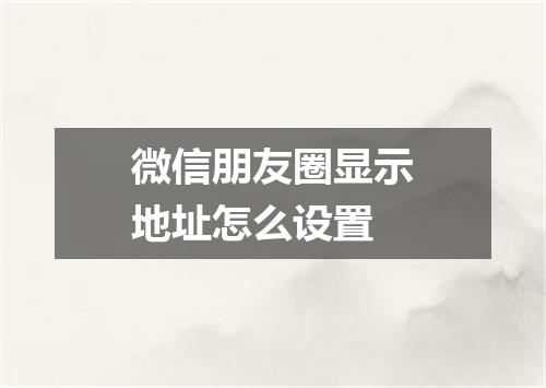 微信朋友圈显示地址怎么设置