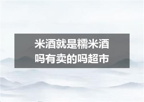 米酒就是糯米酒吗有卖的吗超市