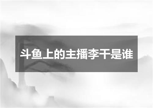 斗鱼上的主播李干是谁