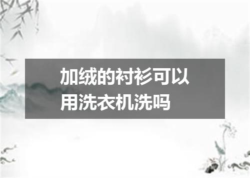 加绒的衬衫可以用洗衣机洗吗
