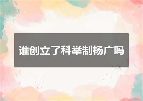谁创立了科举制杨广吗