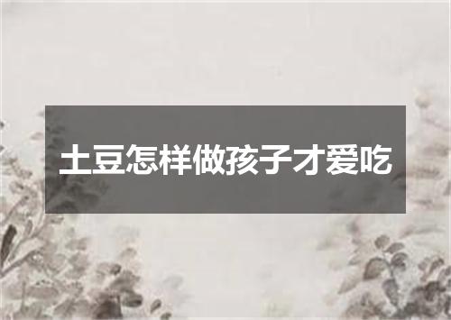 土豆怎样做孩子才爱吃