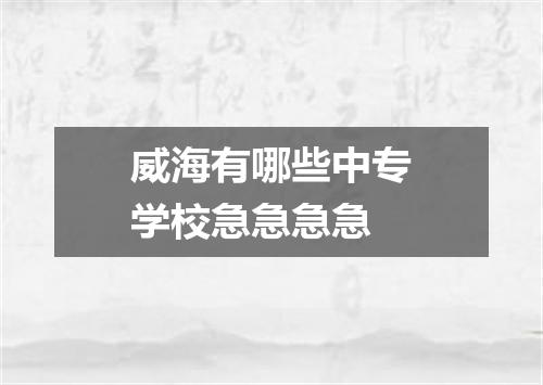 威海有哪些中专学校急急急急
