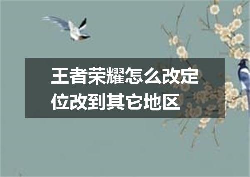 王者荣耀怎么改定位改到其它地区