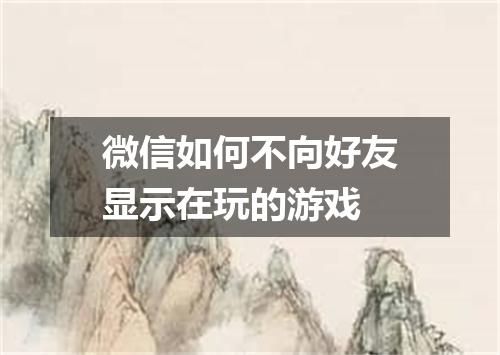 微信如何不向好友显示在玩的游戏