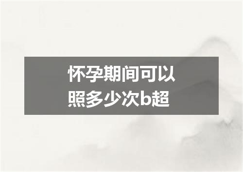 怀孕期间可以照多少次b超