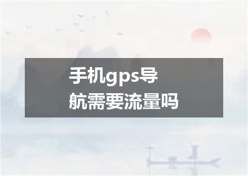 手机gps导航需要流量吗