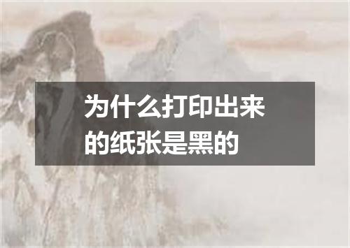 为什么打印出来的纸张是黑的