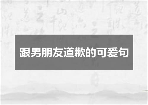 跟男朋友道歉的可爱句