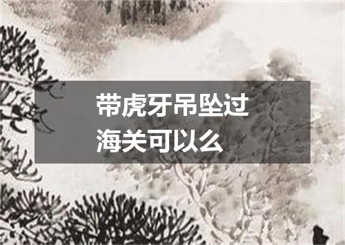 带虎牙吊坠过海关可以么