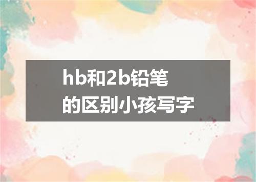 hb和2b铅笔的区别小孩写字
