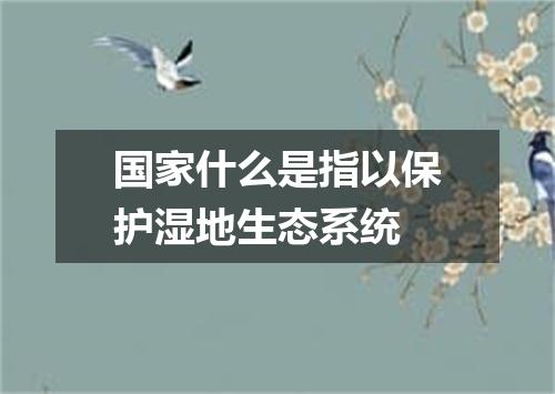 国家什么是指以保护湿地生态系统