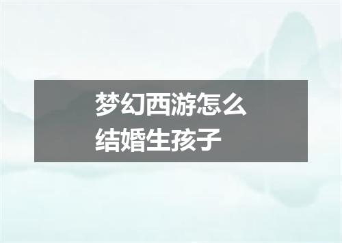 梦幻西游怎么结婚生孩子