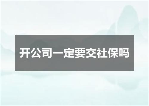 开公司一定要交社保吗