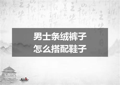 男士条绒裤子怎么搭配鞋子