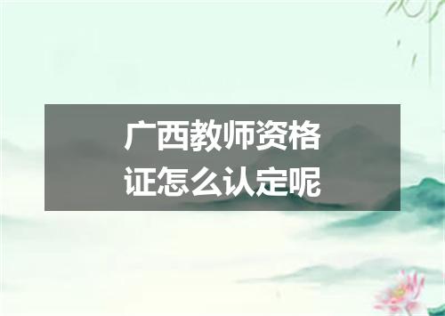 广西教师资格证怎么认定呢
