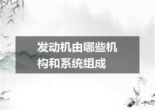 发动机由哪些机构和系统组成