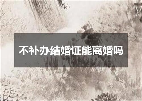 不补办结婚证能离婚吗