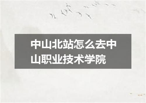 中山北站怎么去中山职业技术学院