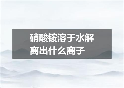 硝酸铵溶于水解离出什么离子