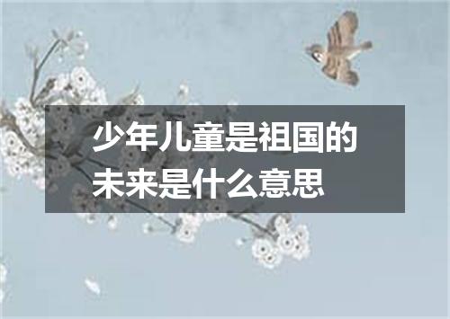 少年儿童是祖国的未来是什么意思