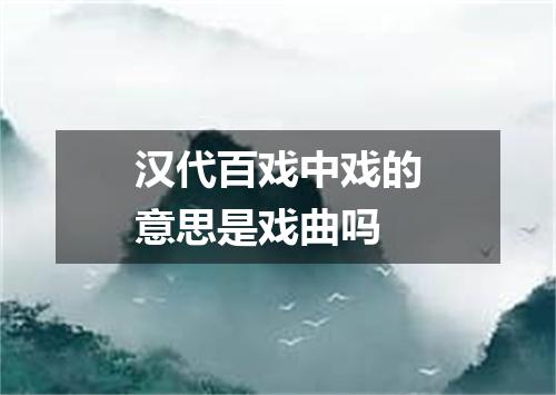 汉代百戏中戏的意思是戏曲吗