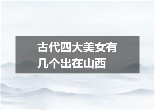 古代四大美女有几个出在山西