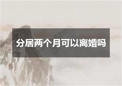 分居两个月可以离婚吗
