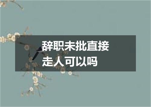辞职未批直接走人可以吗