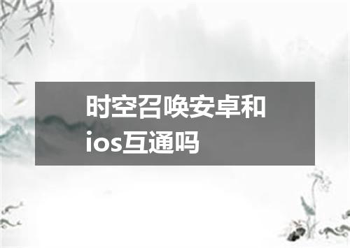 时空召唤安卓和ios互通吗