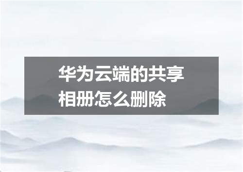 华为云端的共享相册怎么删除