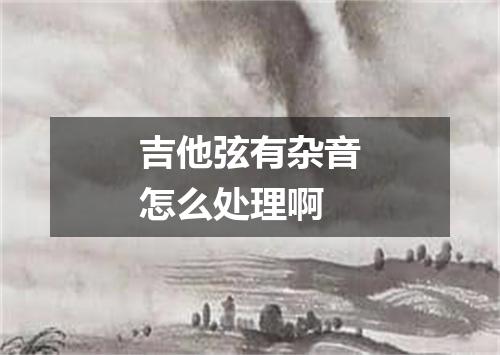 吉他弦有杂音怎么处理啊