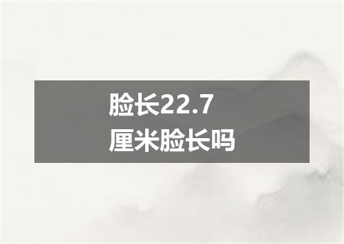 脸长22.7厘米脸长吗