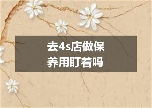 去4s店做保养用盯着吗