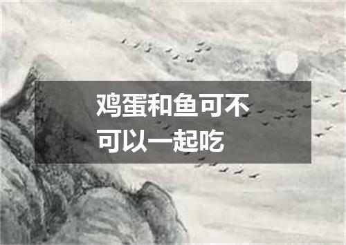 鸡蛋和鱼可不可以一起吃