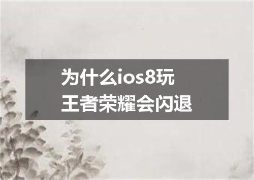 为什么ios8玩王者荣耀会闪退