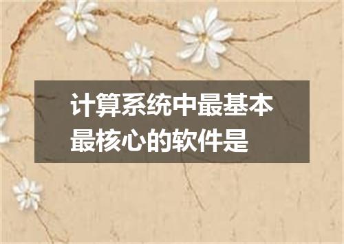 计算系统中最基本最核心的软件是