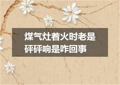 煤气灶着火时老是砰砰响是咋回事