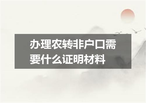 办理农转非户口需要什么证明材料