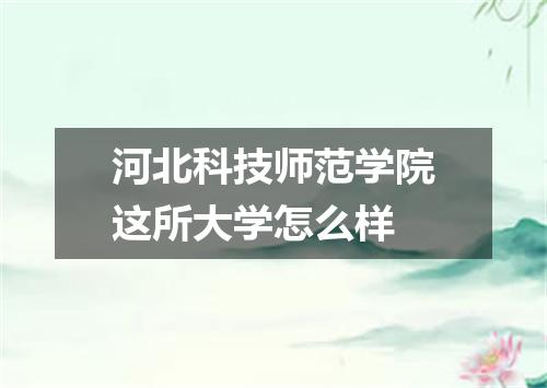 河北科技师范学院这所大学怎么样
